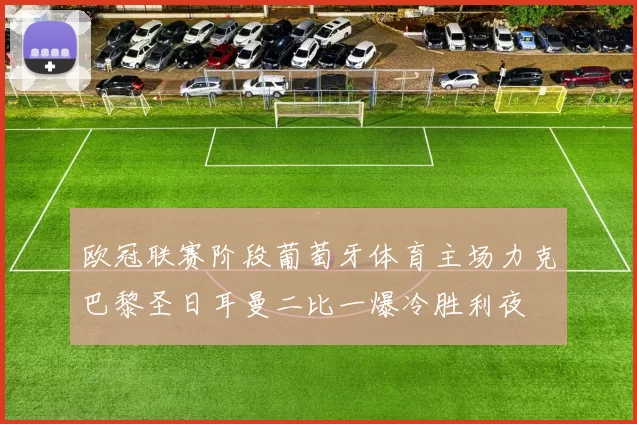 欧冠联赛阶段葡萄牙体育主场力克巴黎圣日耳曼二比一爆冷胜利夜